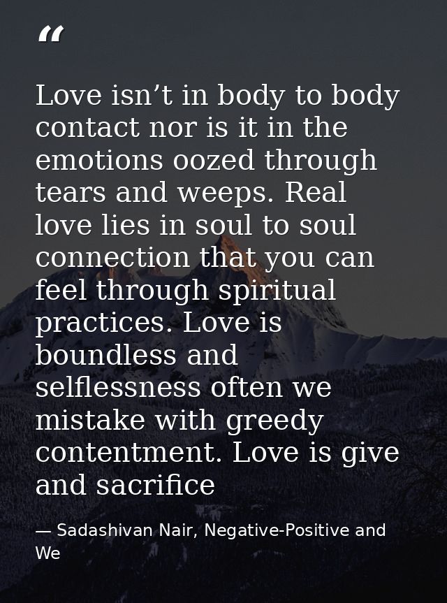 Love isn’t in body to body contact nor is it in the emotions oozed through tears and weeps. Real love lies in soul to so — Sadashivan Nair, Negative-Positive and We