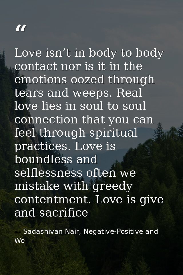 Love isn’t in body to body contact nor is it in the emotions oozed through tears and weeps. Real love lies in soul to so — Sadashivan Nair, Negative-Positive and We