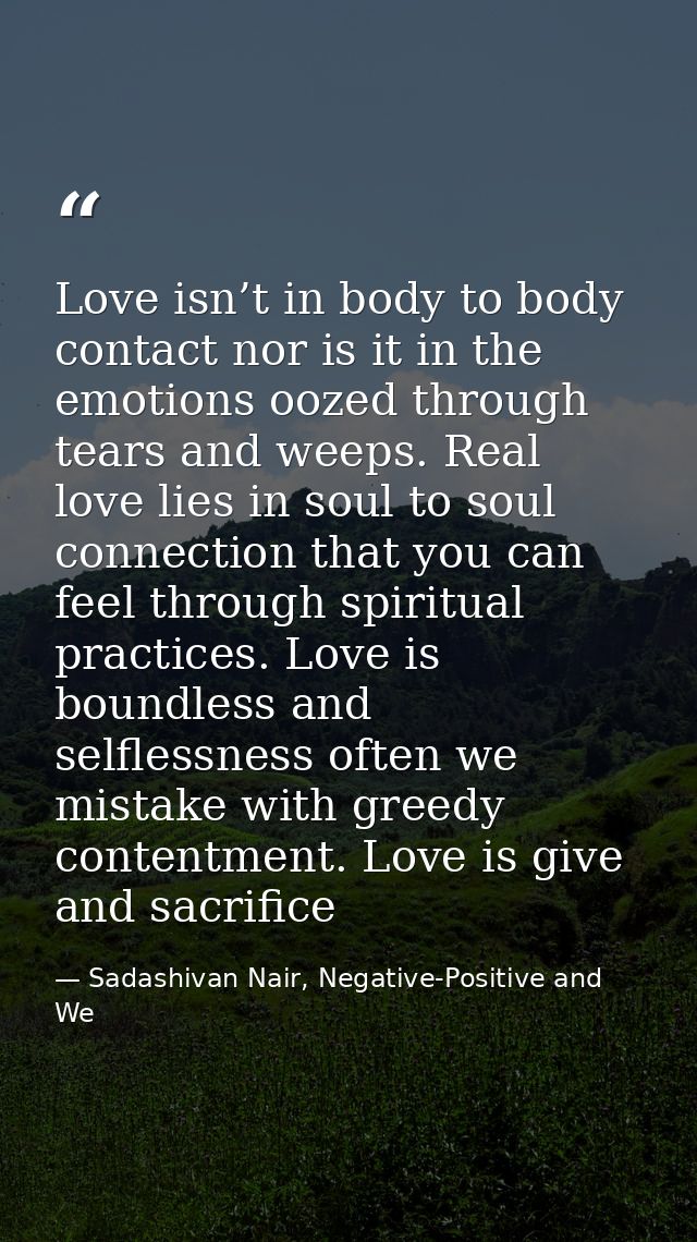 Love isn’t in body to body contact nor is it in the emotions oozed through tears and weeps. Real love lies in soul to so — Sadashivan Nair, Negative-Positive and We