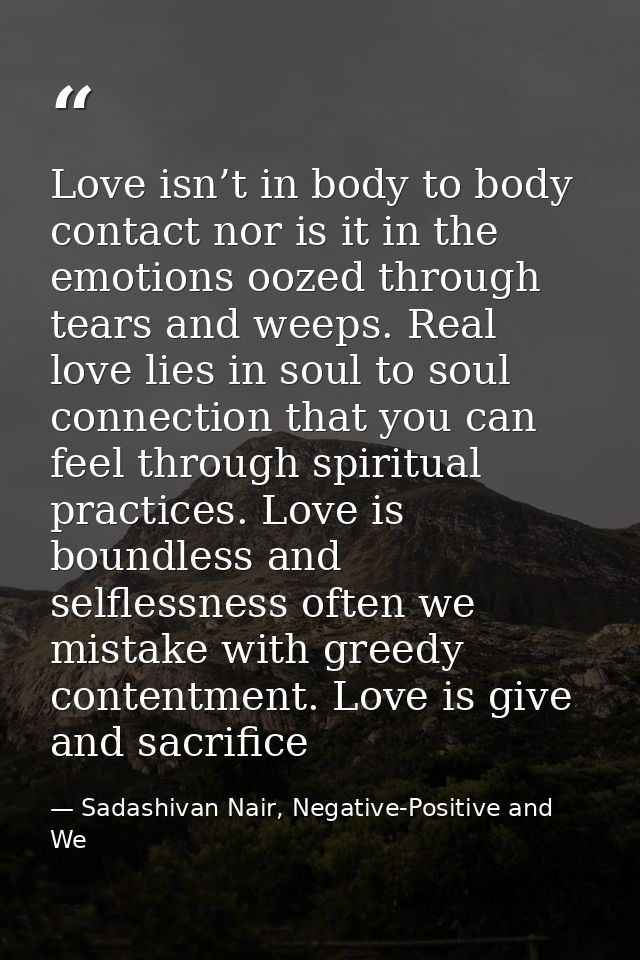 Love isn’t in body to body contact nor is it in the emotions oozed through tears and weeps. Real love lies in soul to so — Sadashivan Nair, Negative-Positive and We
