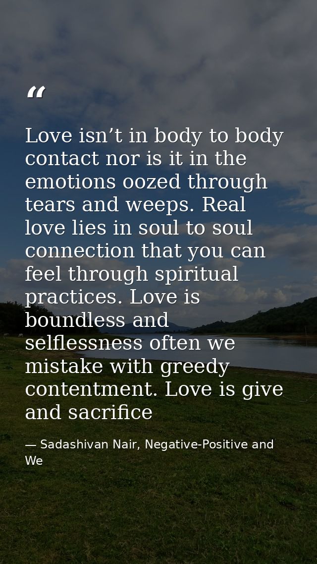 Love isn’t in body to body contact nor is it in the emotions oozed through tears and weeps. Real love lies in soul to so — Sadashivan Nair, Negative-Positive and We