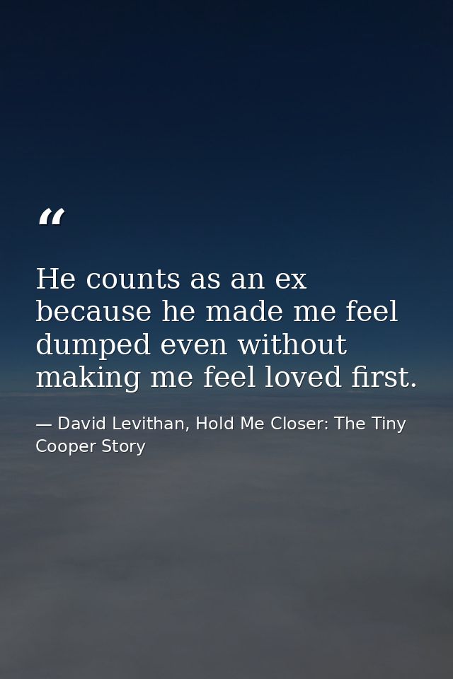 He counts as an ex because he made me feel dumped even without making me feel loved first. — David Levithan, Hold Me Closer: The Tiny Cooper Story