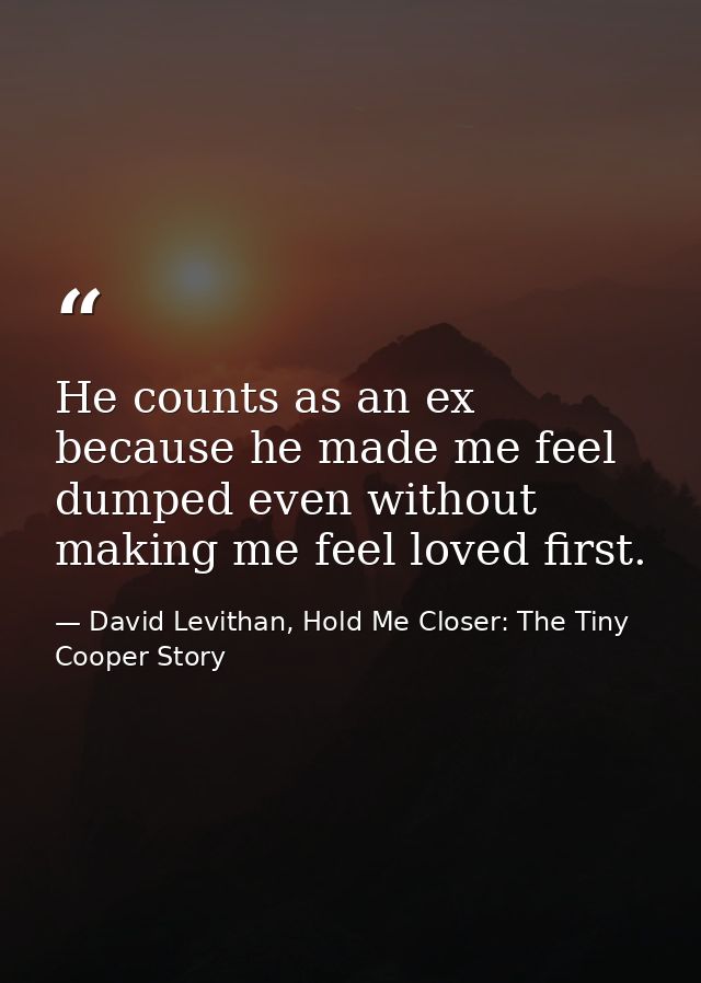 He counts as an ex because he made me feel dumped even without making me feel loved first. — David Levithan, Hold Me Closer: The Tiny Cooper Story