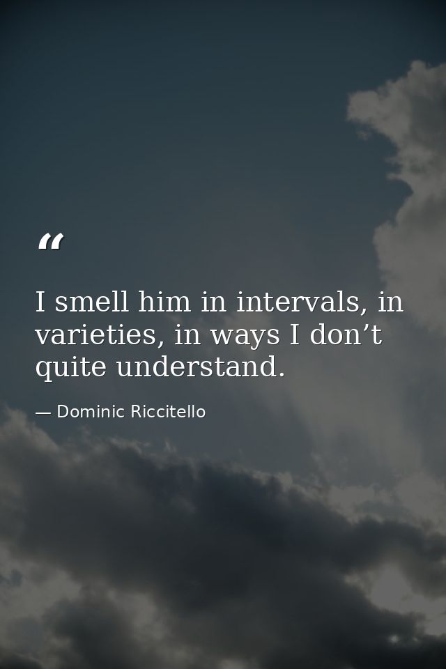 I smell him in intervals, in varieties, in ways I don’t quite understand. — Dominic Riccitello