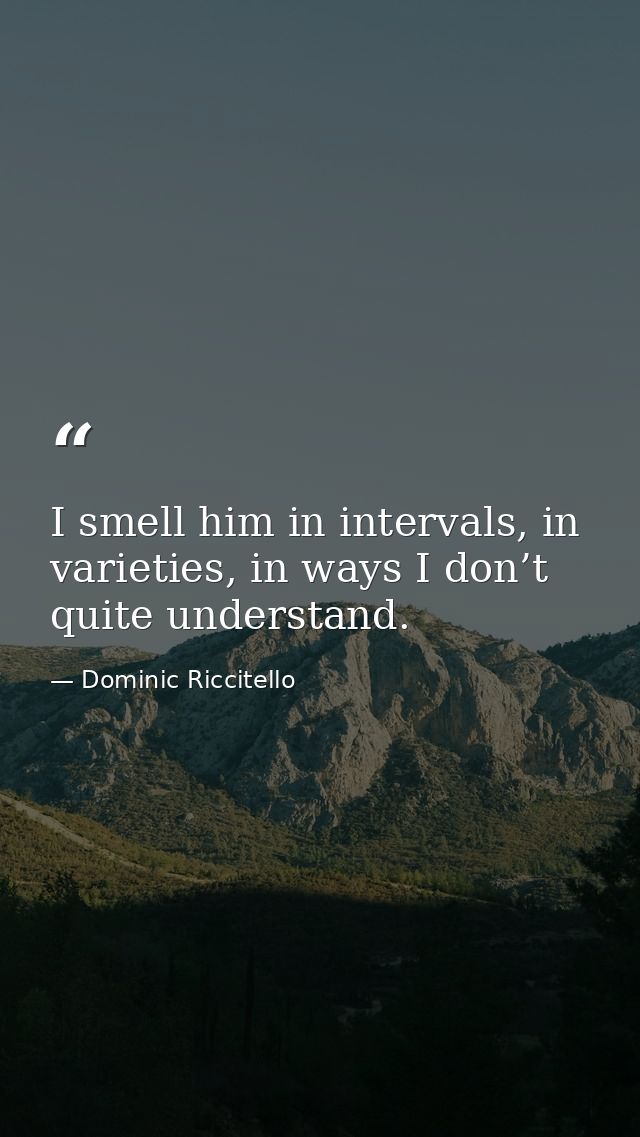 I smell him in intervals, in varieties, in ways I don’t quite understand. — Dominic Riccitello