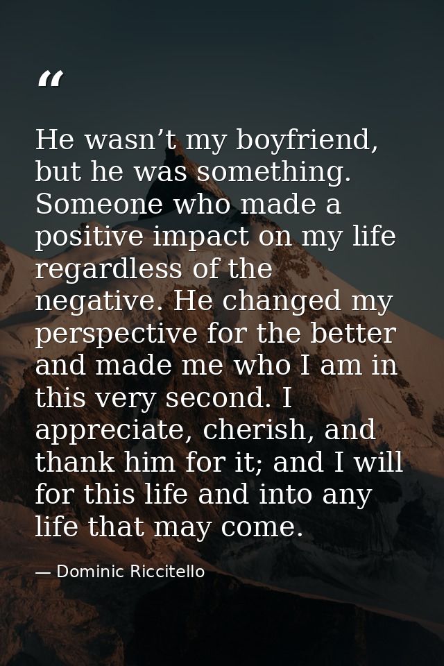 He wasn’t my boyfriend, but he was something. Someone who made a positive impact on my life regardless of the negative.  — Dominic Riccitello