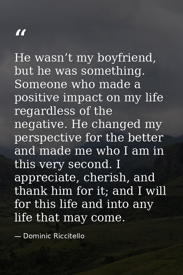 He wasn’t my boyfriend, but he was something. Someone who made a positive impact on my life regardless of the negative.  — Dominic Riccitello