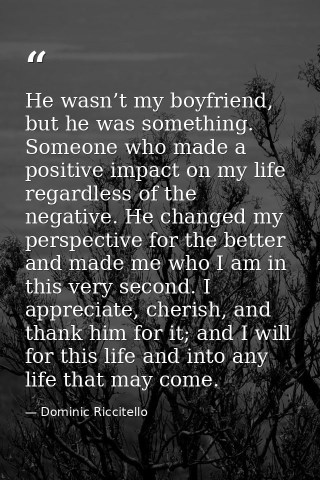 He wasn’t my boyfriend, but he was something. Someone who made a positive impact on my life regardless of the negative.  — Dominic Riccitello
