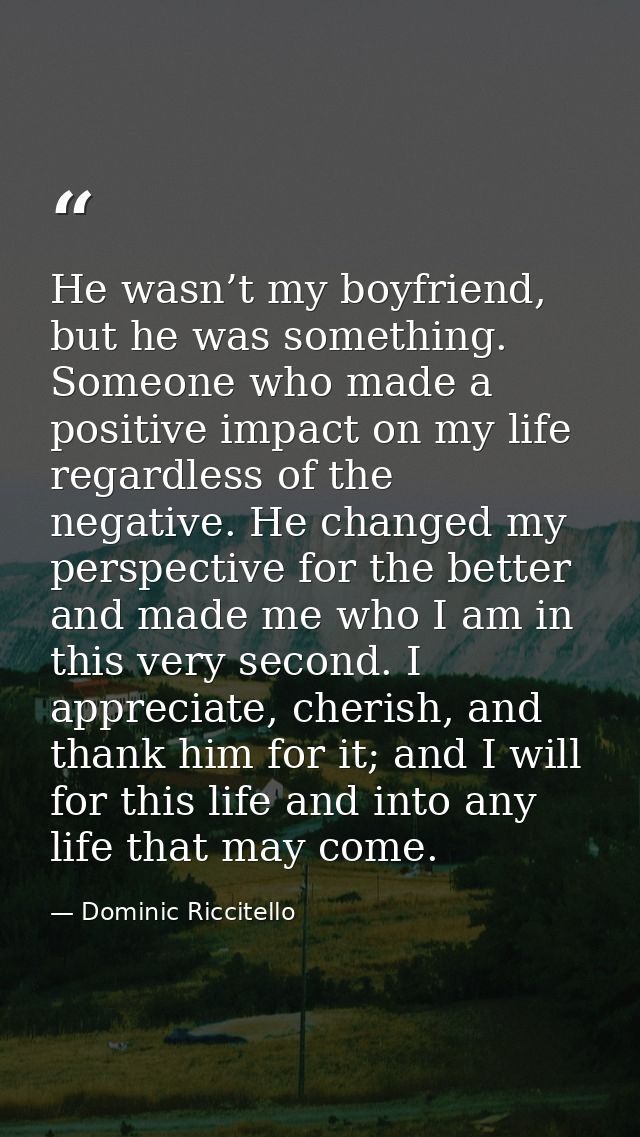 He wasn’t my boyfriend, but he was something. Someone who made a positive impact on my life regardless of the negative.  — Dominic Riccitello