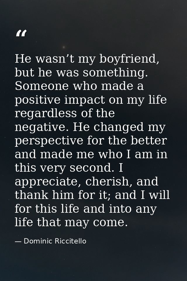 He wasn’t my boyfriend, but he was something. Someone who made a positive impact on my life regardless of the negative.  — Dominic Riccitello