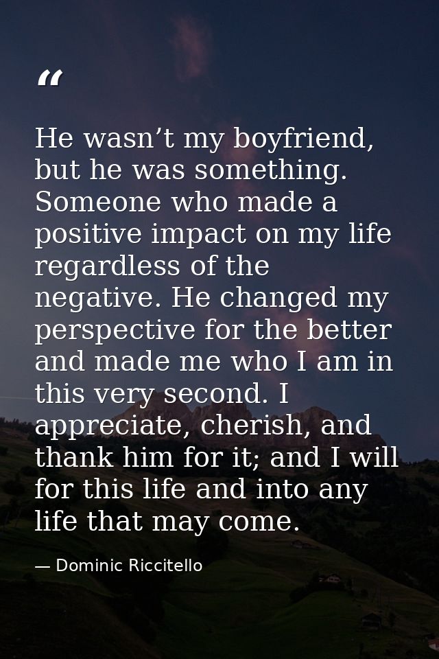 He wasn’t my boyfriend, but he was something. Someone who made a positive impact on my life regardless of the negative.  — Dominic Riccitello