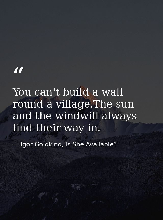 You can't build a wall round a village.The sun and the windwill always find their way in. — Igor Goldkind, Is She Available?