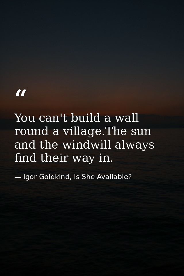 You can't build a wall round a village.The sun and the windwill always find their way in. — Igor Goldkind, Is She Available?