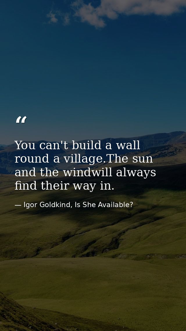 You can't build a wall round a village.The sun and the windwill always find their way in. — Igor Goldkind, Is She Available?