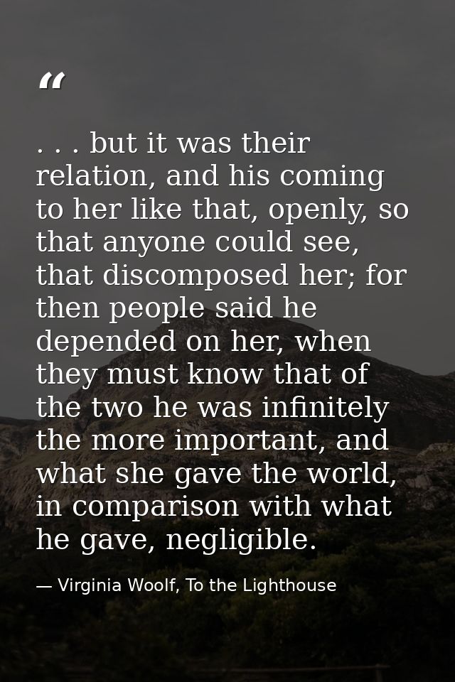 . . . but it was their relation, and his coming to her like that, openly, so that anyone could see, that discomposed her — Virginia Woolf, To the Lighthouse