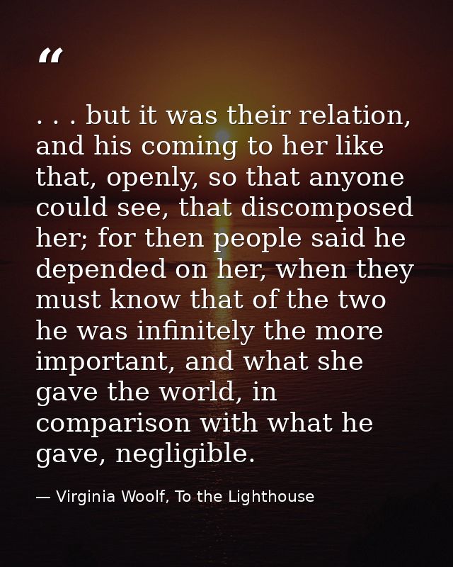 . . . but it was their relation, and his coming to her like that, openly, so that anyone could see, that discomposed her — Virginia Woolf, To the Lighthouse