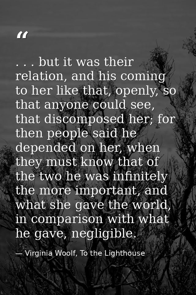 . . . but it was their relation, and his coming to her like that, openly, so that anyone could see, that discomposed her — Virginia Woolf, To the Lighthouse
