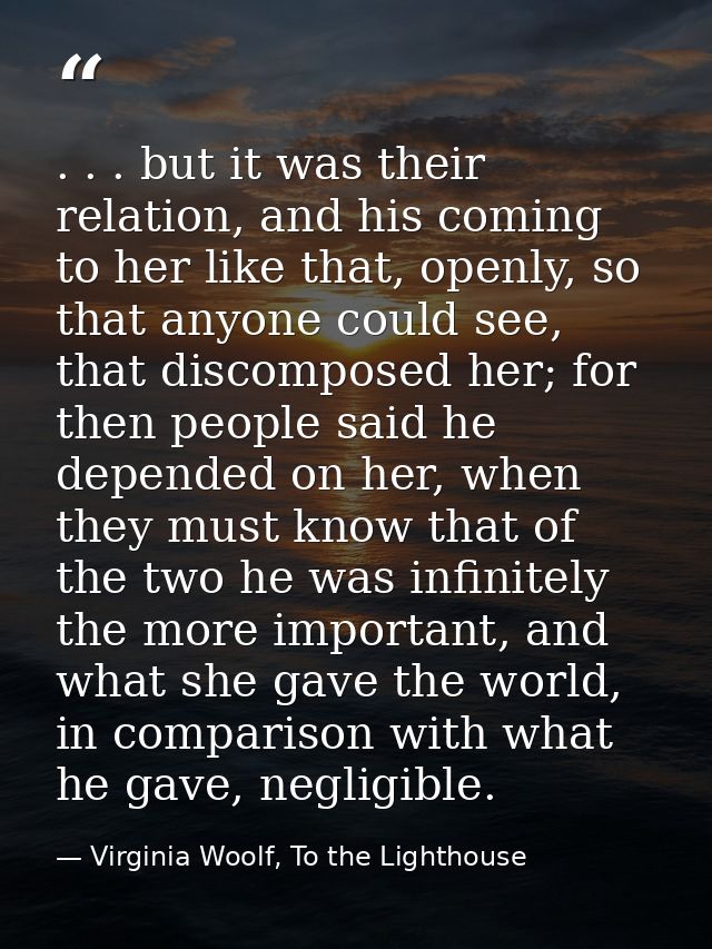 . . . but it was their relation, and his coming to her like that, openly, so that anyone could see, that discomposed her — Virginia Woolf, To the Lighthouse