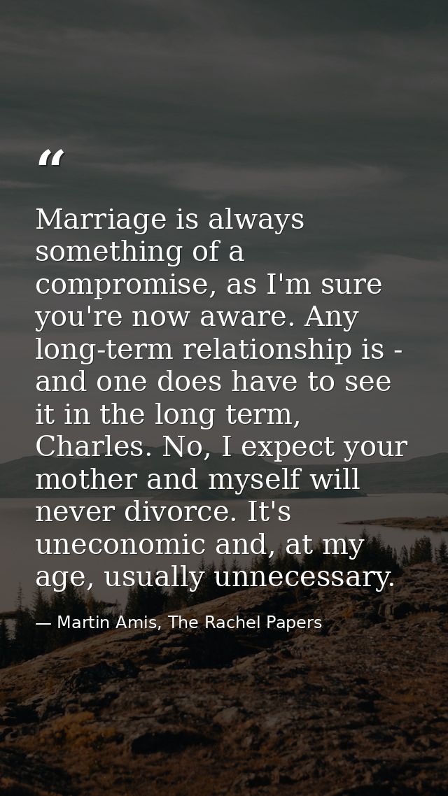 Marriage is always something of a compromise, as I'm sure you're now aware. Any long-term relationship is - and one does — Martin Amis, The Rachel Papers