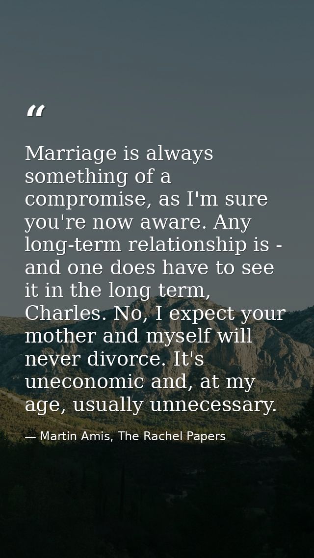 Marriage is always something of a compromise, as I'm sure you're now aware. Any long-term relationship is - and one does — Martin Amis, The Rachel Papers
