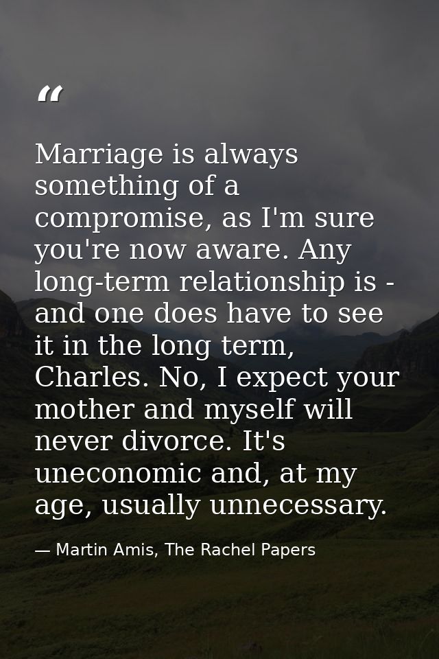 Marriage is always something of a compromise, as I'm sure you're now aware. Any long-term relationship is - and one does — Martin Amis, The Rachel Papers