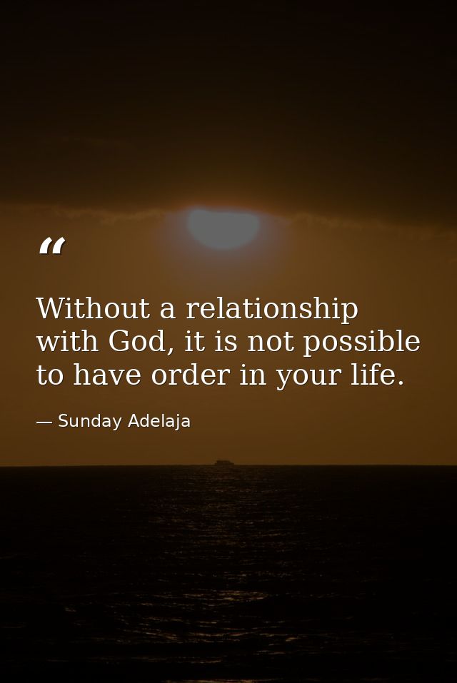 Without a relationship with God, it is not possible to have order in your life. — Sunday Adelaja