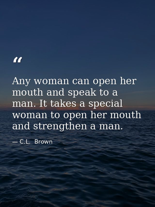 Any woman can open her mouth and speak to a man. It takes a special woman to open her mouth and strengthen a man. — C.L.  Brown