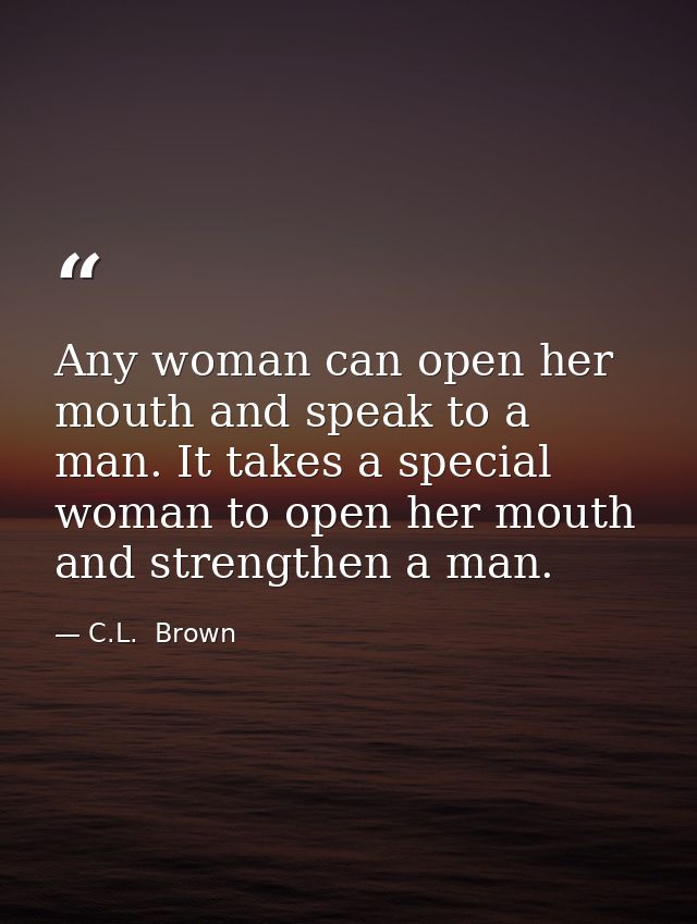 Any woman can open her mouth and speak to a man. It takes a special woman to open her mouth and strengthen a man. — C.L.  Brown