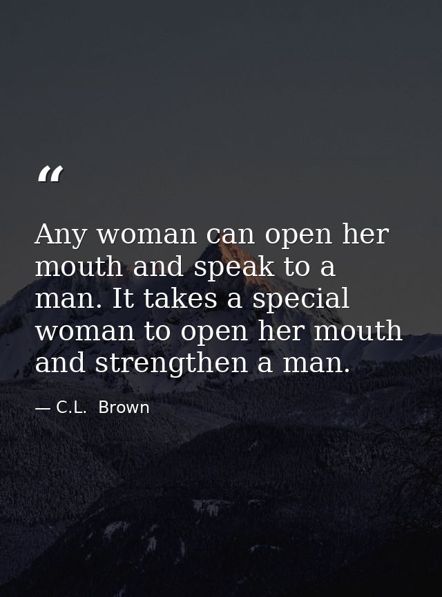 Any woman can open her mouth and speak to a man. It takes a special woman to open her mouth and strengthen a man. — C.L.  Brown