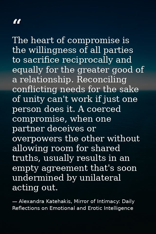 The heart of compromise is the willingness of all parties to sacrifice reciprocally and equally for the greater good of  — Alexandra Katehakis, Mirror of Intimacy: Daily Reflections on Emotional and Erotic Intelligence