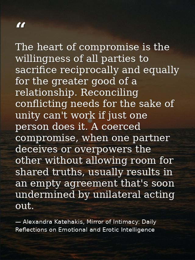 The heart of compromise is the willingness of all parties to sacrifice reciprocally and equally for the greater good of  — Alexandra Katehakis, Mirror of Intimacy: Daily Reflections on Emotional and Erotic Intelligence