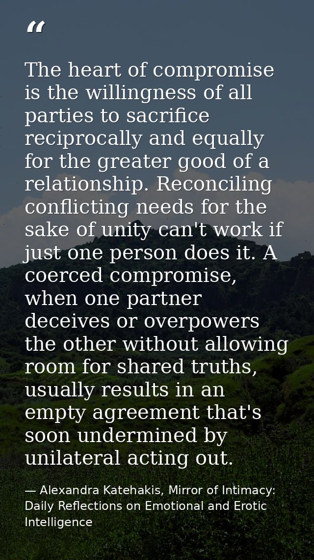 The heart of compromise is the willingness of all parties to sacrifice reciprocally and equally for the greater good of  — Alexandra Katehakis, Mirror of Intimacy: Daily Reflections on Emotional and Erotic Intelligence
