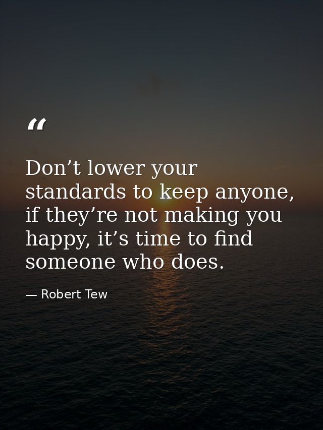 Don’t lower your standards to keep anyone, if they’re not making you happy, it’s time to find someone who does. — Robert Tew