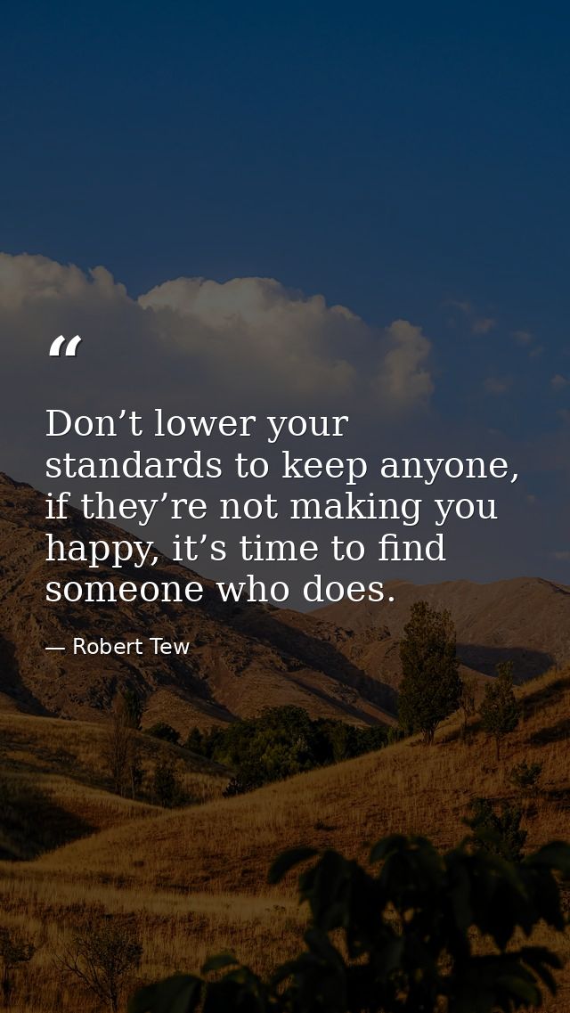 Don’t lower your standards to keep anyone, if they’re not making you happy, it’s time to find someone who does. — Robert Tew
