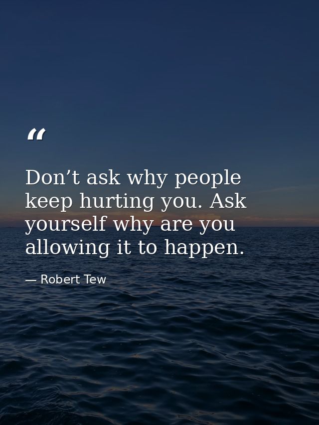 Don’t ask why people keep hurting you. Ask yourself why are you allowing it to happen. — Robert Tew