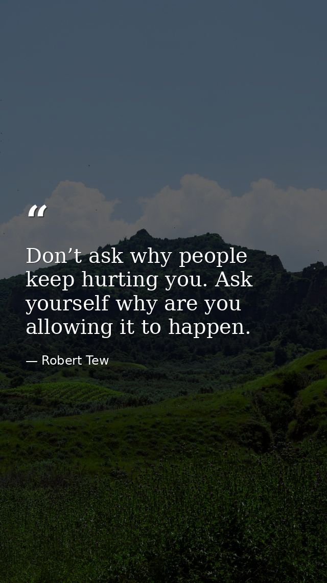 Don’t ask why people keep hurting you. Ask yourself why are you allowing it to happen. — Robert Tew