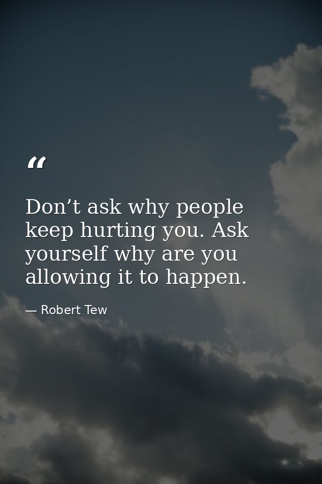 Don’t ask why people keep hurting you. Ask yourself why are you allowing it to happen. — Robert Tew