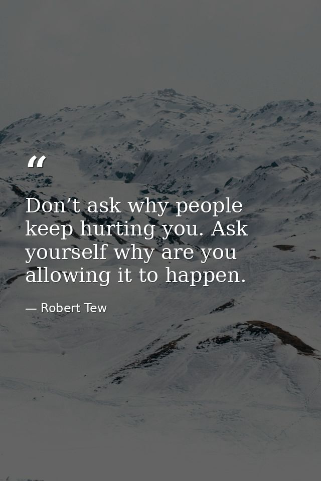 Don’t ask why people keep hurting you. Ask yourself why are you allowing it to happen. — Robert Tew