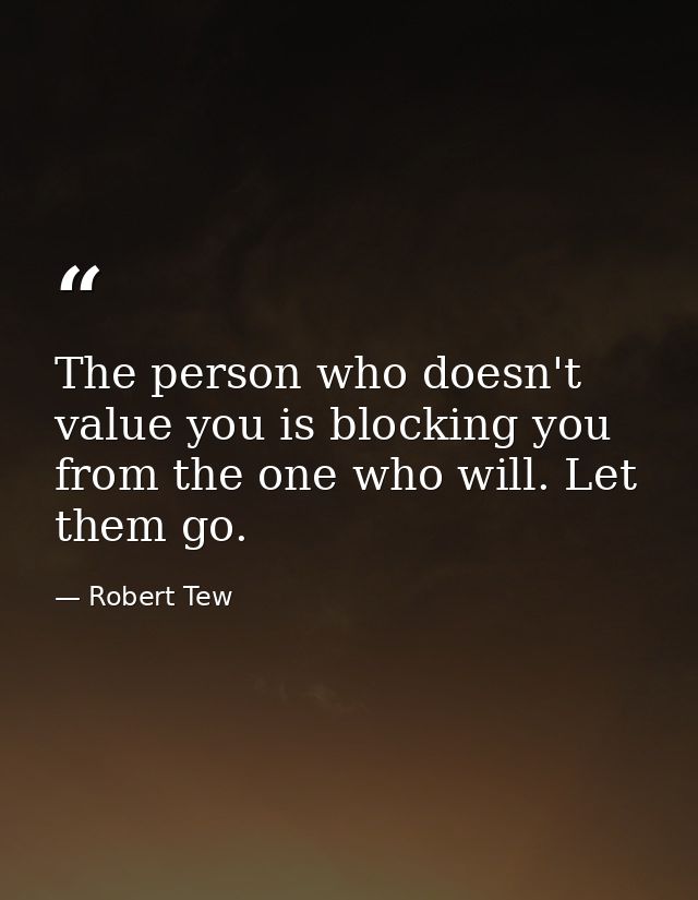 The person who doesn't value you is blocking you from the one who will. Let them go. — Robert Tew