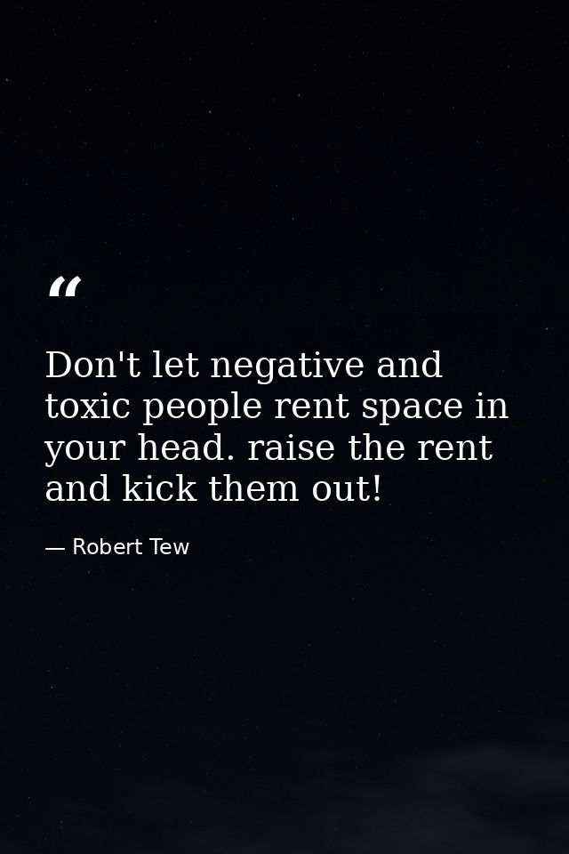 Don't let negative and toxic people rent space in your head. raise the rent and kick them out! — Robert Tew