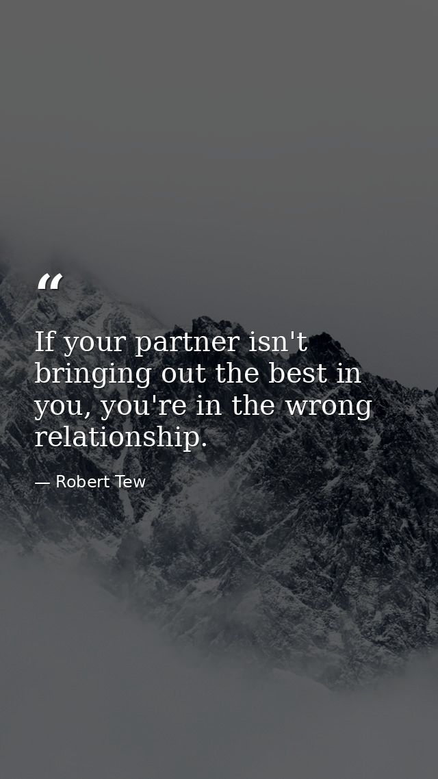 If your partner isn't bringing out the best in you, you're in the wrong relationship. — Robert Tew