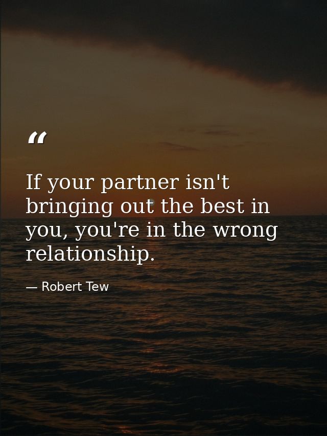 If your partner isn't bringing out the best in you, you're in the wrong relationship. — Robert Tew