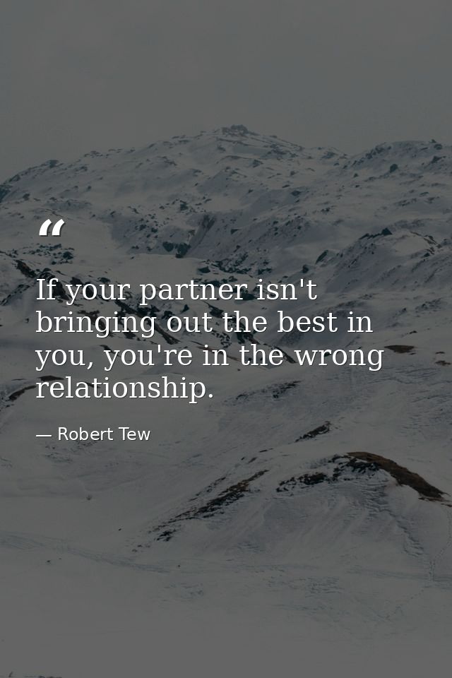 If your partner isn't bringing out the best in you, you're in the wrong relationship. — Robert Tew
