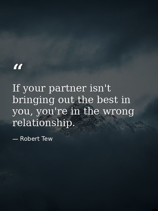 If your partner isn't bringing out the best in you, you're in the wrong relationship. — Robert Tew