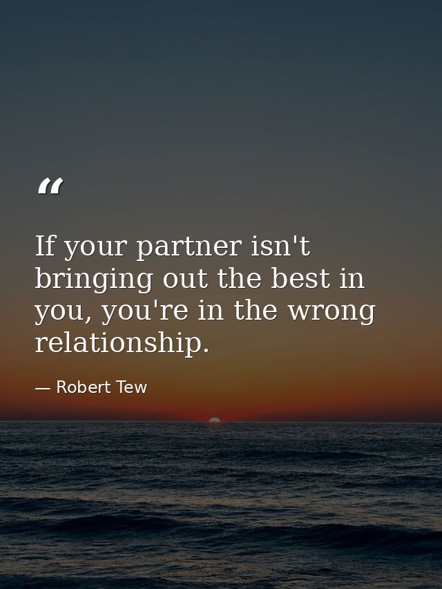 If your partner isn't bringing out the best in you, you're in the wrong relationship. — Robert Tew