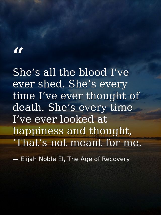 She’s all the blood I’ve ever shed. She’s every time I’ve ever thought of death. She’s every time I’ve ever looked at ha — Elijah Noble El, The Age of Recovery