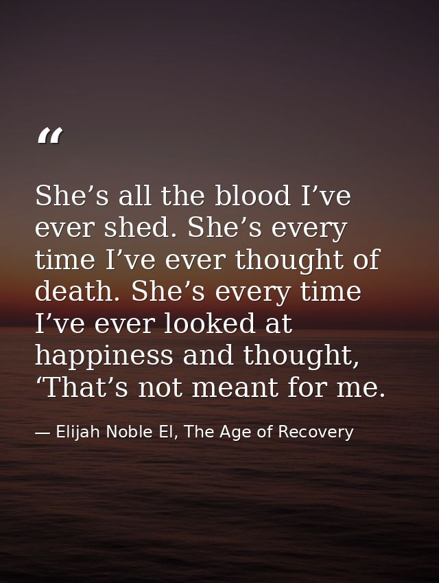 She’s all the blood I’ve ever shed. She’s every time I’ve ever thought of death. She’s every time I’ve ever looked at ha — Elijah Noble El, The Age of Recovery