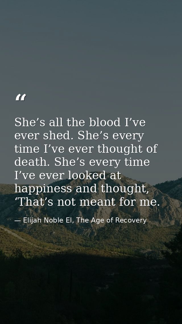 She’s all the blood I’ve ever shed. She’s every time I’ve ever thought of death. She’s every time I’ve ever looked at ha — Elijah Noble El, The Age of Recovery