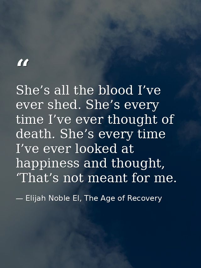 She’s all the blood I’ve ever shed. She’s every time I’ve ever thought of death. She’s every time I’ve ever looked at ha — Elijah Noble El, The Age of Recovery
