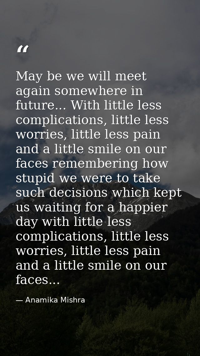 May be we will meet again somewhere in future... With little less complications, little less worries, little less pain a — Anamika Mishra